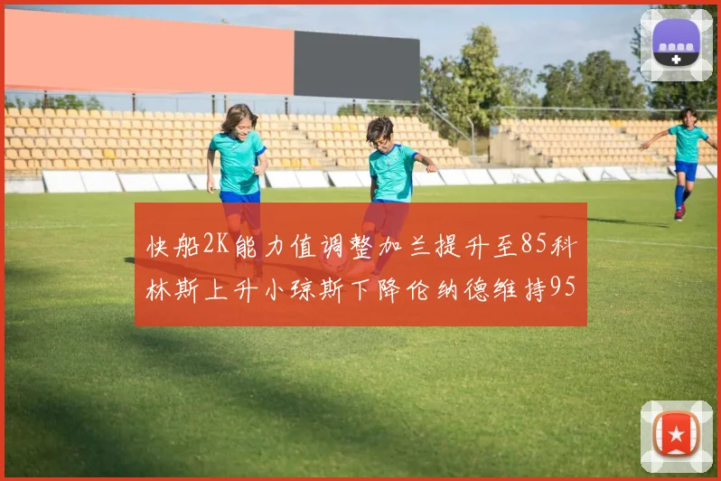 快船2K能力值调整加兰提升至85科林斯上升小琼斯下降伦纳德维持95不变