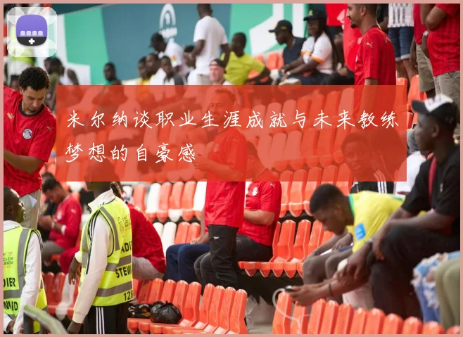 米尔纳谈职业生涯成就与未来教练梦想的自豪感