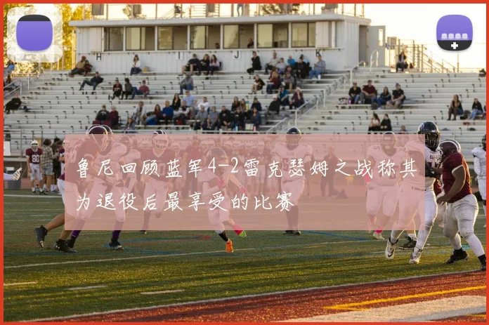 鲁尼回顾蓝军4-2雷克瑟姆之战称其为退役后最享受的比赛