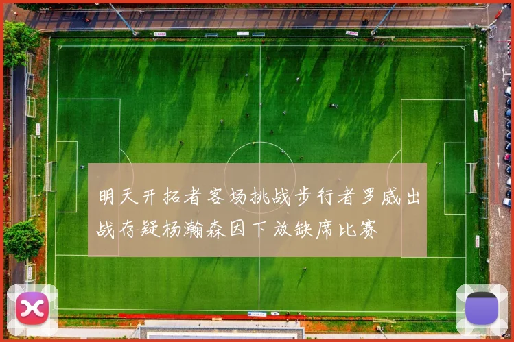 明天开拓者客场挑战步行者罗威出战存疑杨瀚森因下放缺席比赛