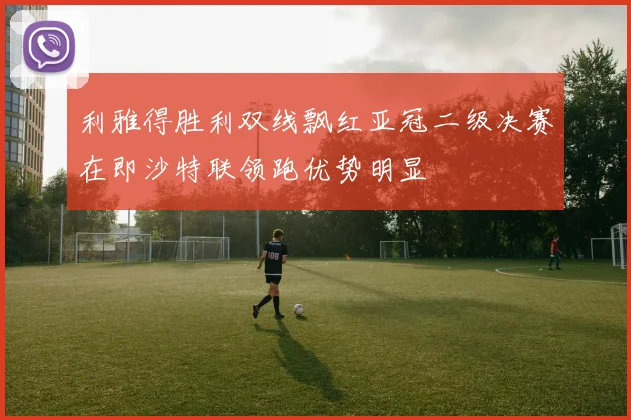 利雅得胜利双线飘红亚冠二级决赛在即沙特联领跑优势明显