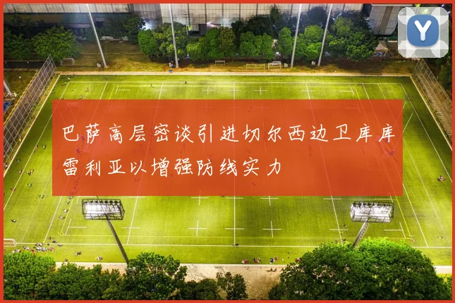巴萨高层密谈引进切尔西边卫库库雷利亚以增强防线实力