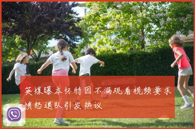 英媒曝本怀特因不满观看视频要求愤怒退队引发热议