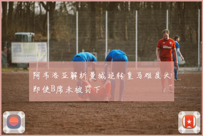阿韦洛亚解析曼城逆转皇马难度大即使B席未被罚下