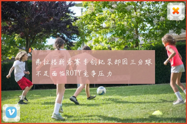 弗拉格新秀赛季创纪录却因三分球不足面临ROTY竞争压力