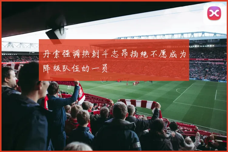 丹索强调热刺斗志昂扬绝不愿成为降级队伍的一员
