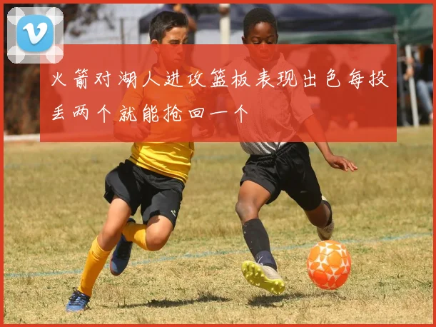 火箭对湖人进攻篮板表现出色每投丢两个就能抢回一个