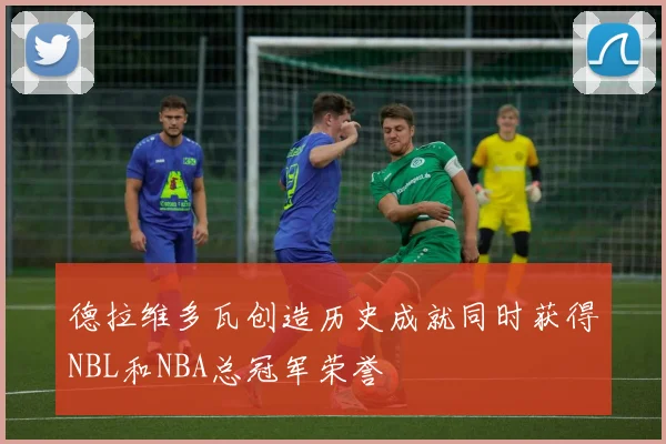 德拉维多瓦创造历史成就同时获得NBL和NBA总冠军荣誉
