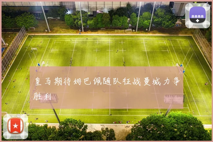 皇马期待姆巴佩随队征战曼城力争胜利